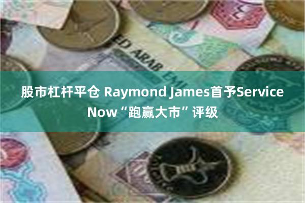 股市杠杆平仓 Raymond James首予ServiceNow“跑赢大市”评级