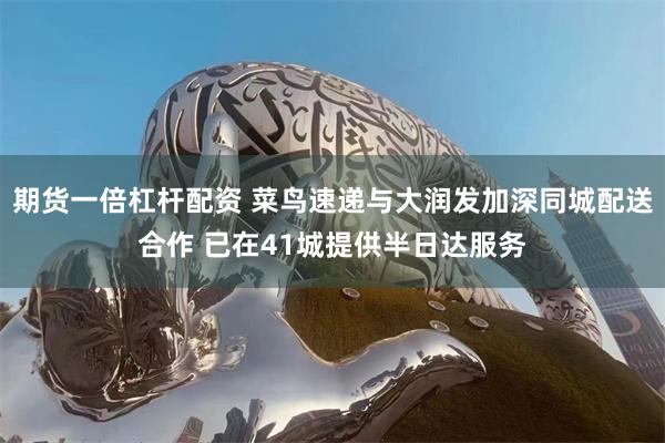 期货一倍杠杆配资 菜鸟速递与大润发加深同城配送合作 已在41城提供半日达服务