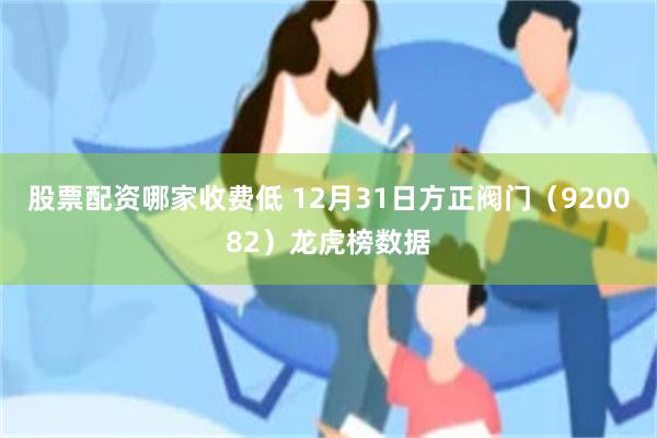 股票配资哪家收费低 12月31日方正阀门（920082）龙虎榜数据