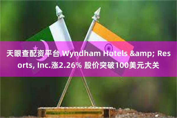 天眼查配资平台 Wyndham Hotels & Resorts, Inc.涨2.26% 股价突破100美元大关