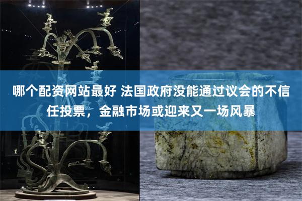 哪个配资网站最好 法国政府没能通过议会的不信任投票，金融市场或迎来又一场风暴