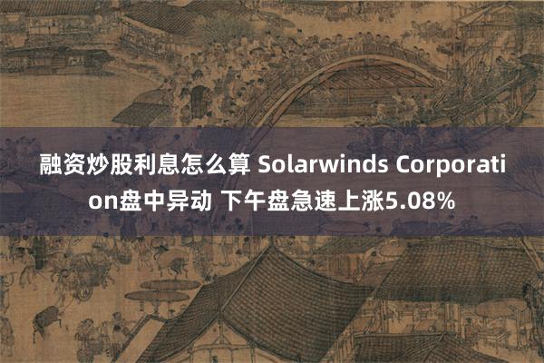 融资炒股利息怎么算 Solarwinds Corporation盘中异动 下午盘急速上涨5.08%