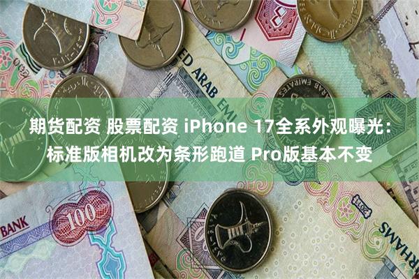 期货配资 股票配资 iPhone 17全系外观曝光：标准版相机改为条形跑道 Pro版基本不变