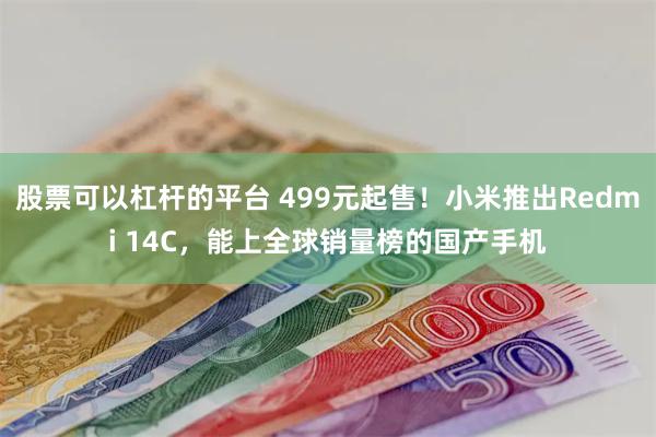 股票可以杠杆的平台 499元起售！小米推出Redmi 14C，能上全球销量榜的国产手机