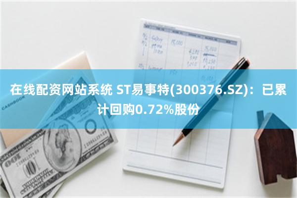 在线配资网站系统 ST易事特(300376.SZ)：已累计回购0.72%股份