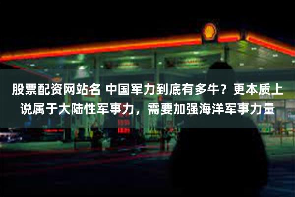 股票配资网站名 中国军力到底有多牛？更本质上说属于大陆性军事力，需要加强海洋军事力量