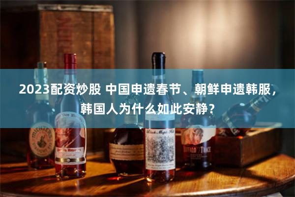 2023配资炒股 中国申遗春节、朝鲜申遗韩服，韩国人为什么如此安静？