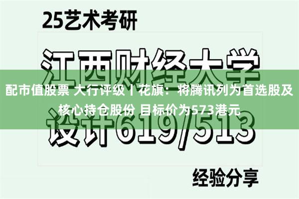 配市值股票 大行评级丨花旗：将腾讯列为首选股及核心持仓股份 目标价为573港元