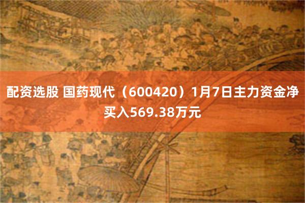 配资选股 国药现代（600420）1月7日主力资金净买入569.38万元