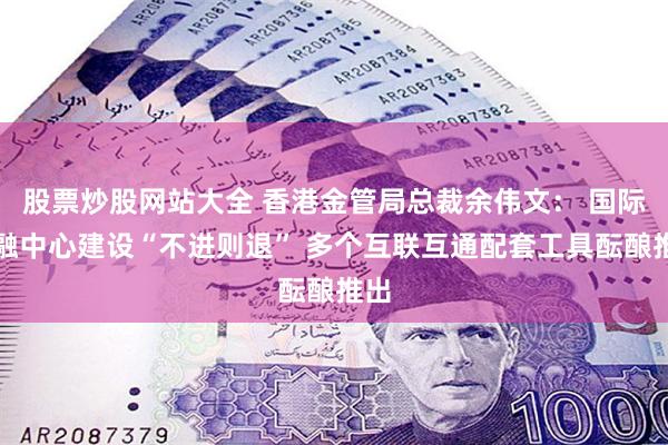 股票炒股网站大全 香港金管局总裁余伟文： 国际金融中心建设“不进则退” 多个互联互通配套工具酝酿推出