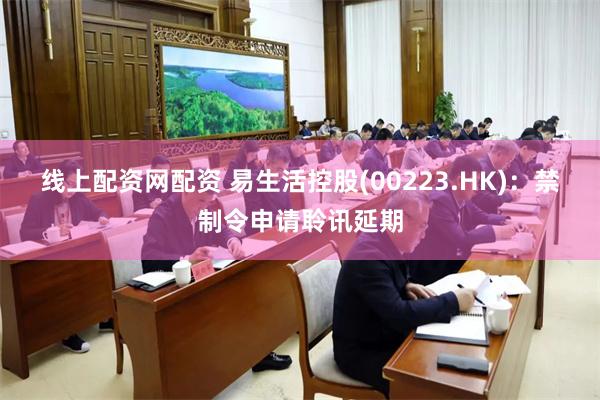 线上配资网配资 易生活控股(00223.HK)：禁制令申请聆讯延期