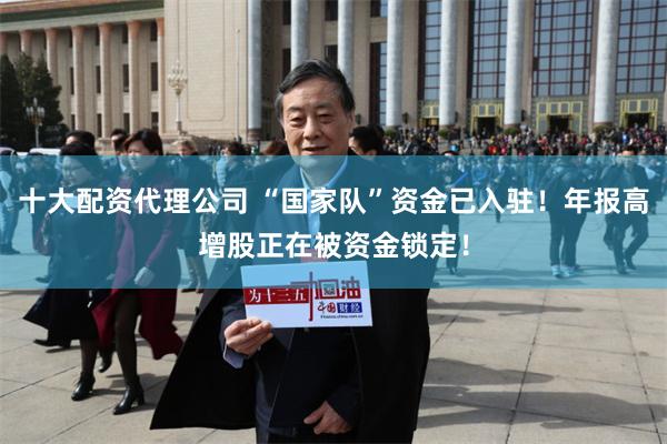 十大配资代理公司 “国家队”资金已入驻！年报高增股正在被资金锁定！