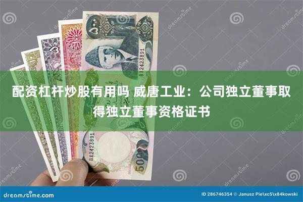 配资杠杆炒股有用吗 威唐工业：公司独立董事取得独立董事资格证书