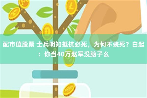 配市值股票 士兵明知抵抗必死，为何不装死？白起：你当40万赵军没脑子么