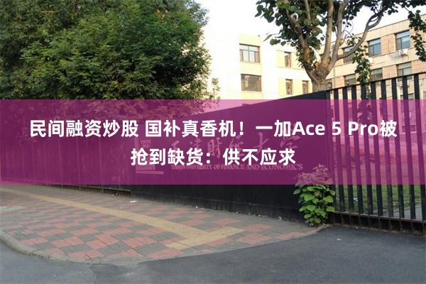 民间融资炒股 国补真香机！一加Ace 5 Pro被抢到缺货：供不应求