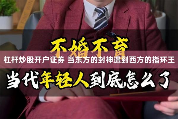 杠杆炒股开户证券 当东方的封神遇到西方的指环王