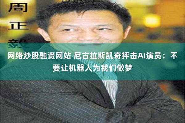 网络炒股融资网站 尼古拉斯凯奇抨击AI演员：不要让机器人为我们做梦