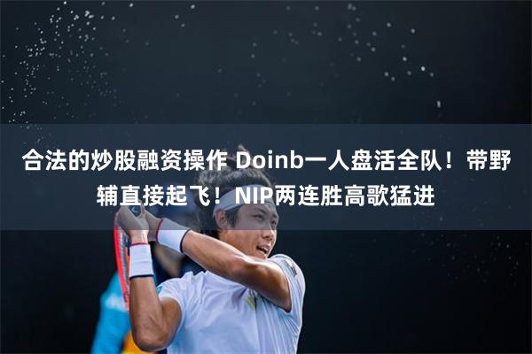 合法的炒股融资操作 Doinb一人盘活全队！带野辅直接起飞！NIP两连胜高歌猛进