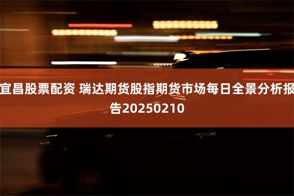 宜昌股票配资 瑞达期货股指期货市场每日全景分析报告20250210