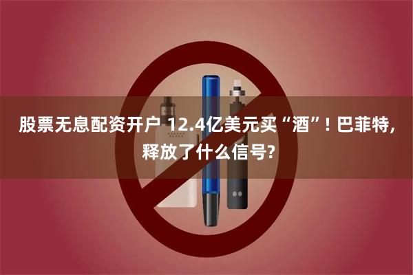 股票无息配资开户 12.4亿美元买“酒”! 巴菲特, 释放了什么信号?