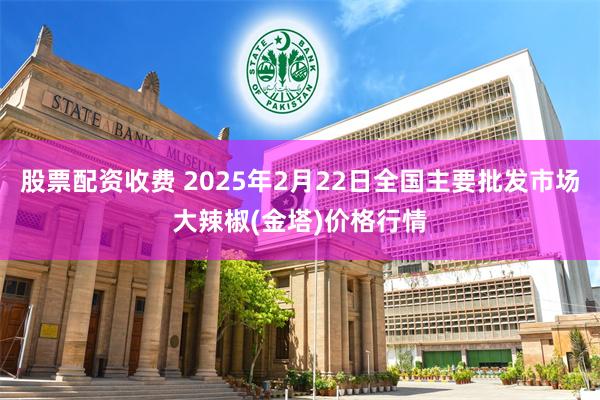 股票配资收费 2025年2月22日全国主要批发市场大辣椒(金塔)价格行情