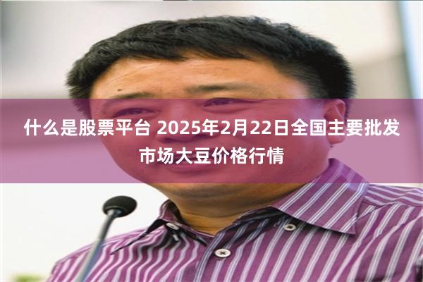 什么是股票平台 2025年2月22日全国主要批发市场大豆价格行情