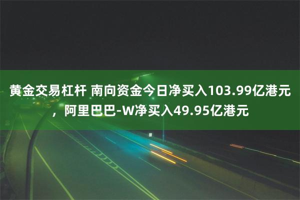 黄金交易杠杆 南向资金今日净买入103.99亿港元，阿里巴巴-W净买入49.95亿港元