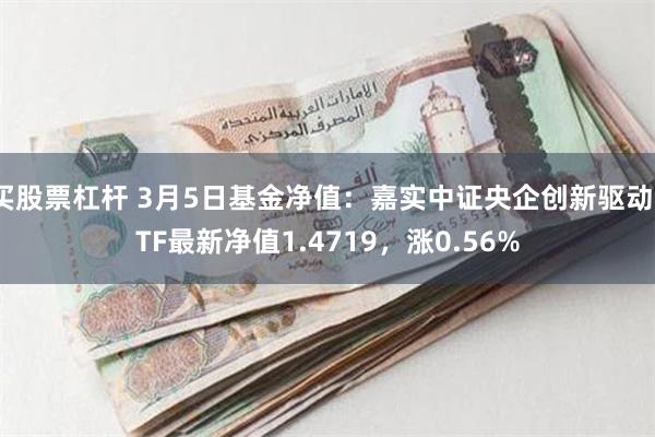 买股票杠杆 3月5日基金净值：嘉实中证央企创新驱动ETF最新净值1.4719，涨0.56%