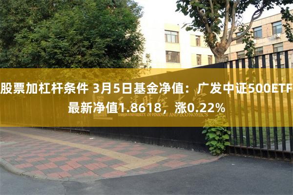 股票加杠杆条件 3月5日基金净值：广发中证500ETF最新净值1.8618，涨0.22%