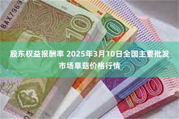 股东权益报酬率 2025年3月10日全国主要批发市场草菇价格行情