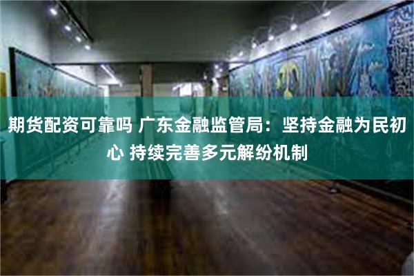 期货配资可靠吗 广东金融监管局：坚持金融为民初心 持续完善多元解纷机制