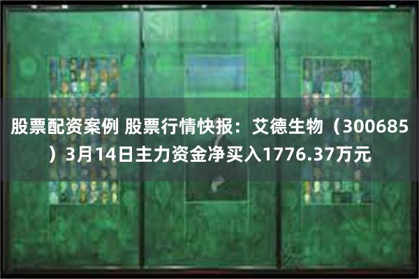 股票配资案例 股票行情快报：艾德生物（300685）3月14日主力资金净买入1776.37万元