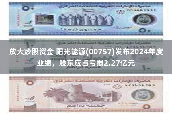 放大炒股资金 阳光能源(00757)发布2024年度业绩，股东应占亏损2.27亿元