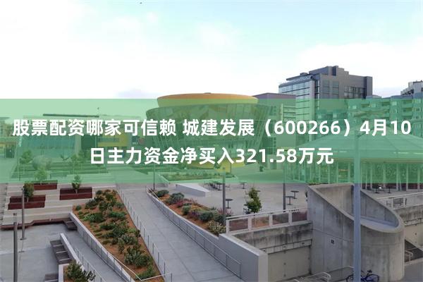 股票配资哪家可信赖 城建发展（600266）4月10日主力资金净买入321.58万元