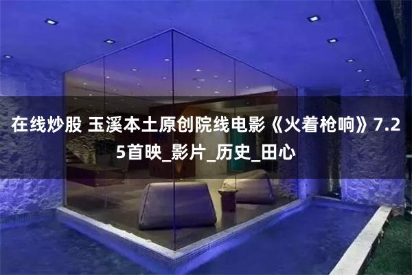 在线炒股 玉溪本土原创院线电影《火着枪响》7.25首映_影片_历史_田心