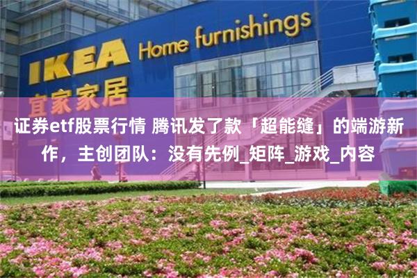 证券etf股票行情 腾讯发了款「超能缝」的端游新作，主创团队：没有先例_矩阵_游戏_内容