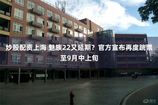 炒股配资上海 魅族22又延期？官方宣布再度跳票至9月中上旬