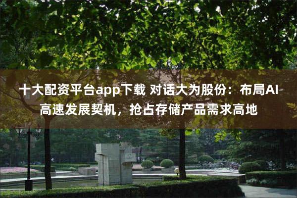 十大配资平台app下载 对话大为股份：布局AI高速发展契机，抢占存储产品需求高地