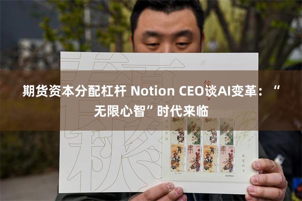 期货资本分配杠杆 Notion CEO谈AI变革：“无限心智”时代来临