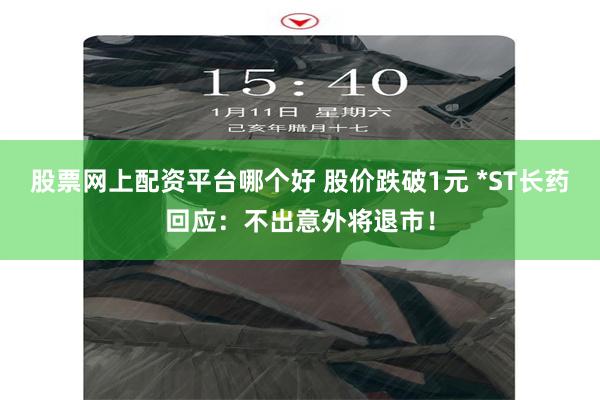 股票网上配资平台哪个好 股价跌破1元 *ST长药回应：不出意外将退市！