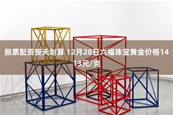 股票配资按天划算 12月28日六福珠宝黄金价格1413元/克