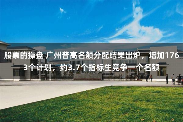 股票的操盘 广州普高名额分配结果出炉，增加1763个计划，约3.7个指标生竞争一个名额