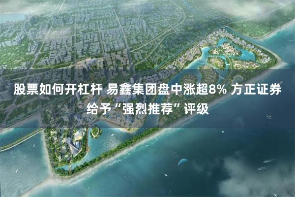 股票如何开杠杆 易鑫集团盘中涨超8% 方正证券给予“强烈推荐”评级