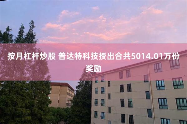 按月杠杆炒股 普达特科技授出合共5014.01万份奖励