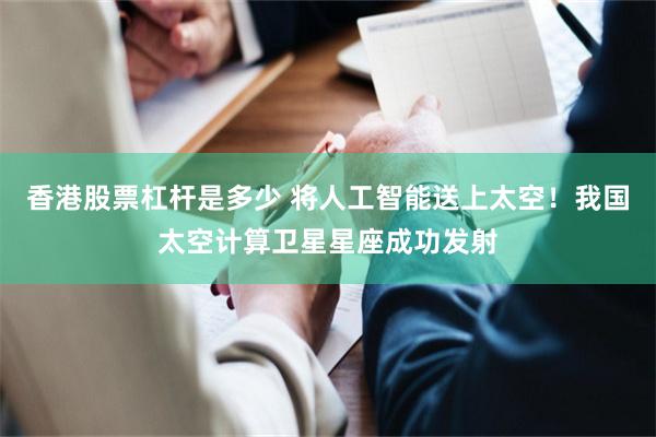 香港股票杠杆是多少 将人工智能送上太空！我国太空计算卫星星座成功发射