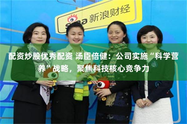 配资炒股优秀配资 汤臣倍健：公司实施“科学营养”战略，聚焦科技核心竞争力