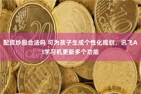 配资炒股合法吗 可为孩子生成个性化规划，讯飞AI学习机更新多个功能