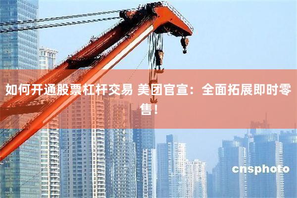 如何开通股票杠杆交易 美团官宣：全面拓展即时零售！