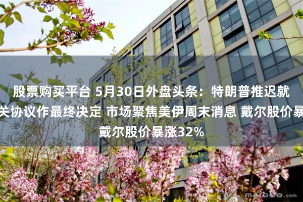 股票购买平台 5月30日外盘头条：特朗普推迟就伊朗相关协议作最终决定 市场聚焦美伊周末消息 戴尔股价暴涨32%