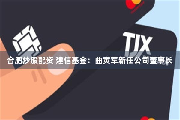 合肥炒股配资 建信基金：曲寅军新任公司董事长